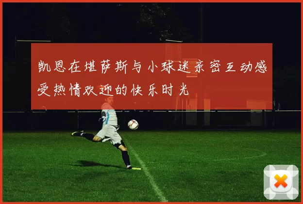 凯恩在堪萨斯与小球迷亲密互动感受热情欢迎的快乐时光