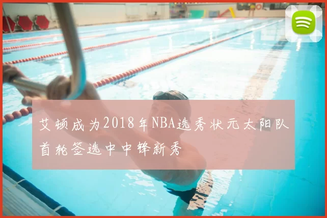 艾顿成为2018年NBA选秀状元太阳队首轮签选中中锋新秀