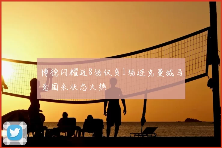 博德闪耀近8场仅负1场连克曼城马竞国米状态火热