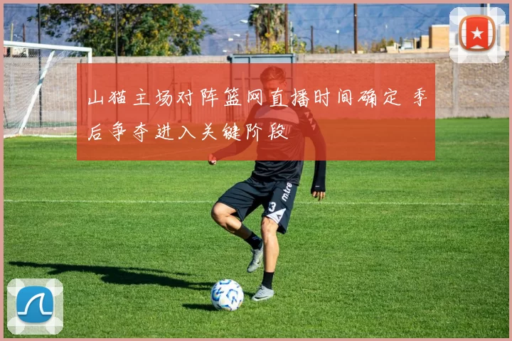 山猫主场对阵篮网直播时间确定 季后争夺进入关键阶段