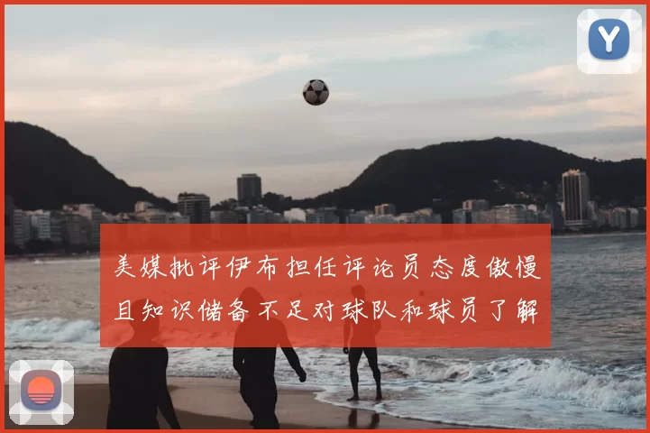 美媒批评伊布担任评论员态度傲慢且知识储备不足对球队和球员了解有限