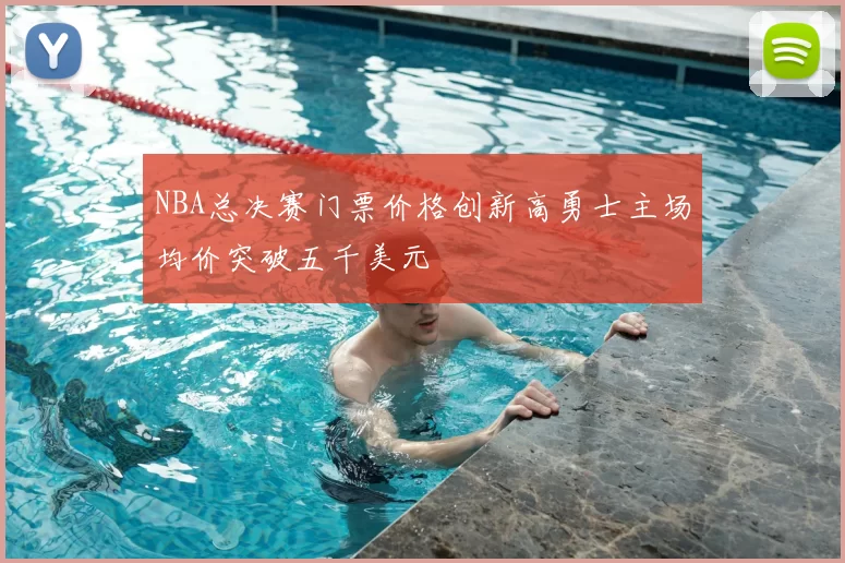 NBA总决赛门票价格创新高勇士主场均价突破五千美元