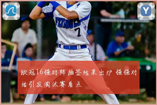 欧冠16强对阵抽签结果出炉 强强对话引发淘汰赛看点