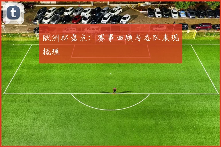欧洲杯盘点：赛事回顾与各队表现梳理