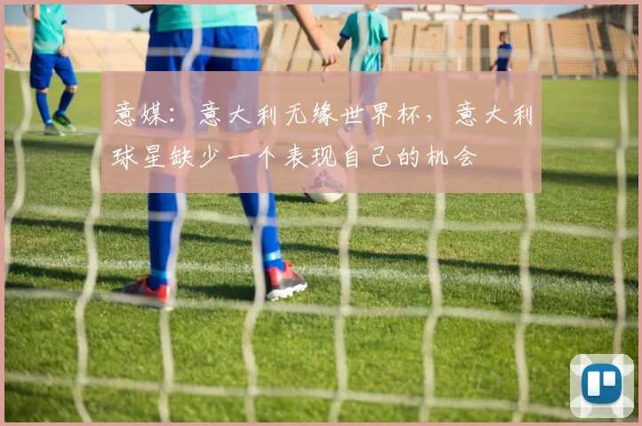 意媒：意大利无缘世界杯，意大利球星缺少一个表现自己的机会