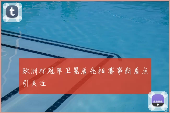 欧洲杯冠军卫冕盾亮相 赛事新看点引关注