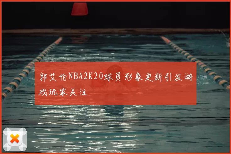 郭艾伦NBA2K20球员形象更新引发游戏玩家关注