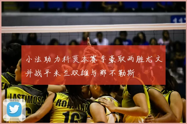 小法助力科莫本赛季豪取两胜尤文并战平米兰双雄与那不勒斯