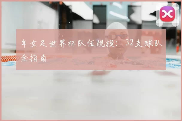 年女足世界杯队伍规模：32支球队全指南