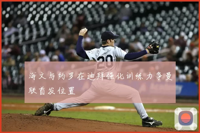 海文与约罗在迪拜强化训练力争曼联首发位置