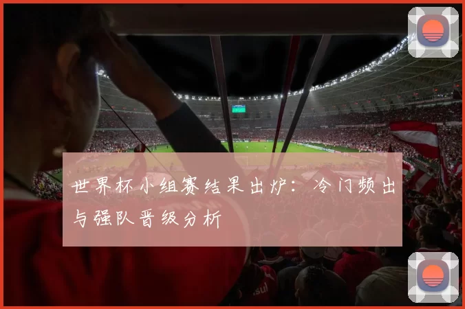 世界杯小组赛结果出炉：冷门频出与强队晋级分析