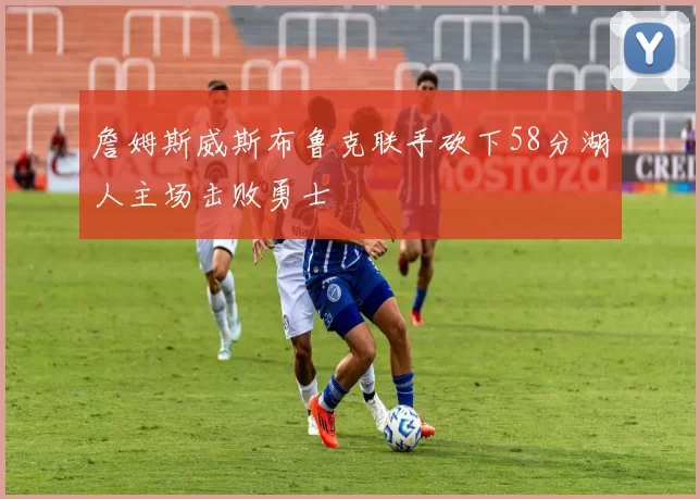 詹姆斯威斯布鲁克联手砍下58分湖人主场击败勇士