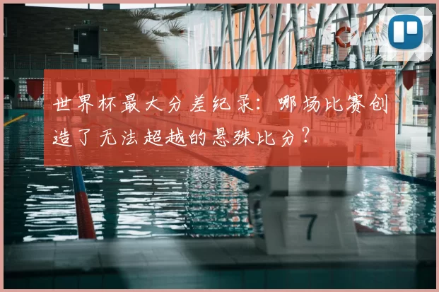 世界杯最大分差纪录：哪场比赛创造了无法超越的悬殊比分？