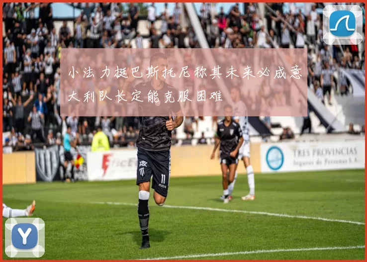 小法力挺巴斯托尼称其未来必成意大利队长定能克服困难