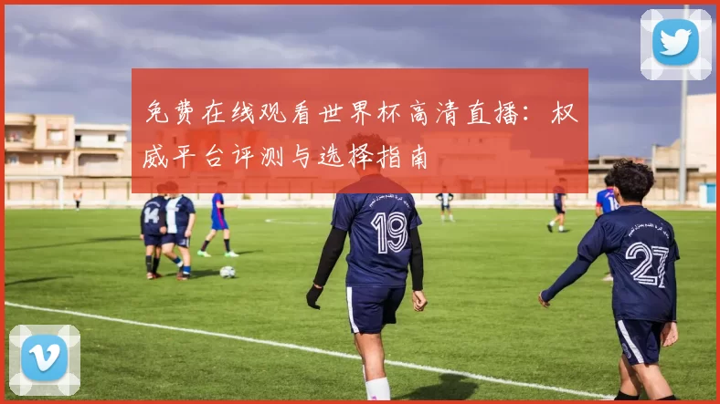 免费在线观看世界杯高清直播：权威平台评测与选择指南