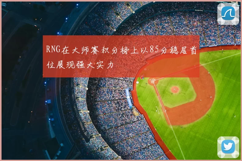 RNG在大师赛积分榜上以85分稳居首位展现强大实力