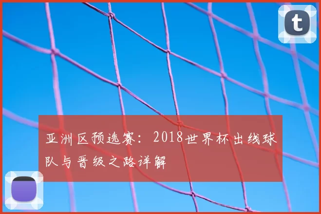 亚洲区预选赛：2018世界杯出线球队与晋级之路详解