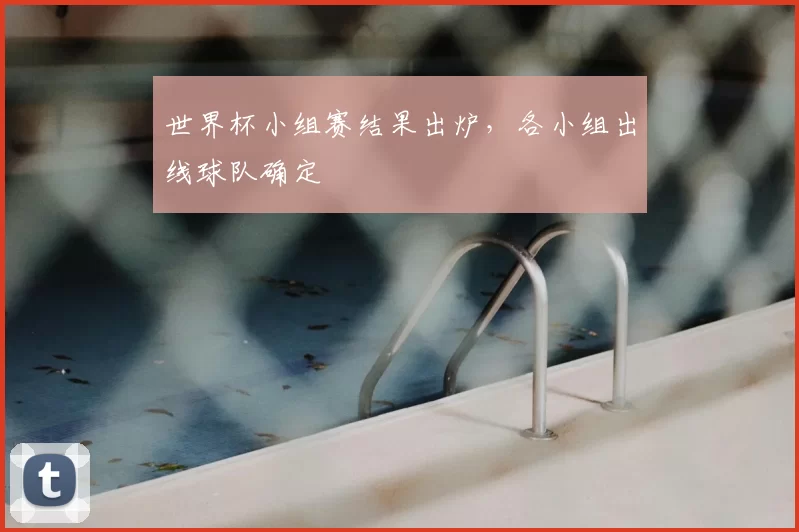 世界杯小组赛结果出炉，各小组出线球队确定