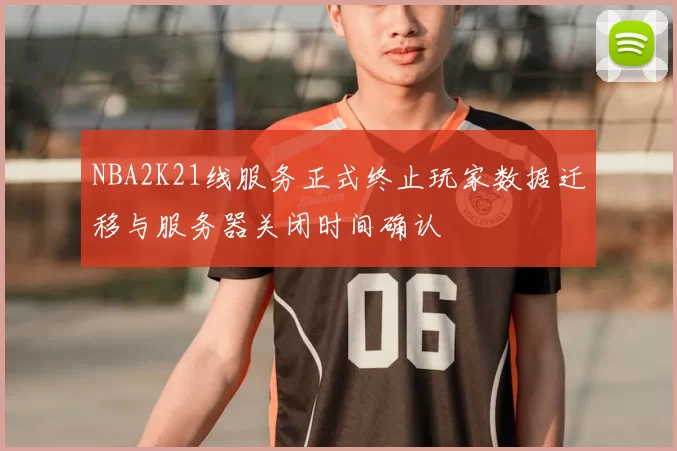 NBA2K21线服务正式终止玩家数据迁移与服务器关闭时间确认