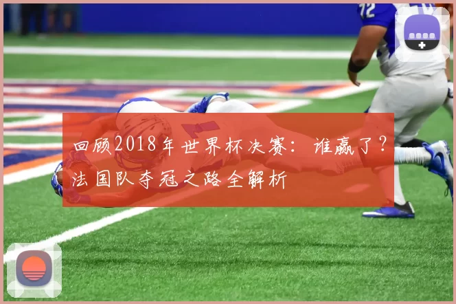 回顾2018年世界杯决赛：谁赢了？法国队夺冠之路全解析