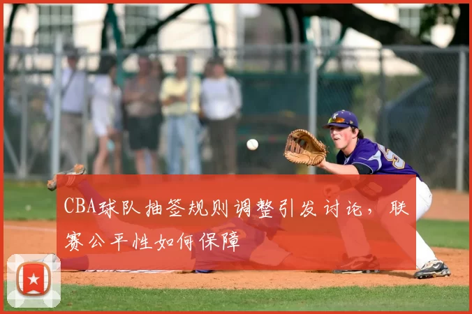 CBA球队抽签规则调整引发讨论，联赛公平性如何保障