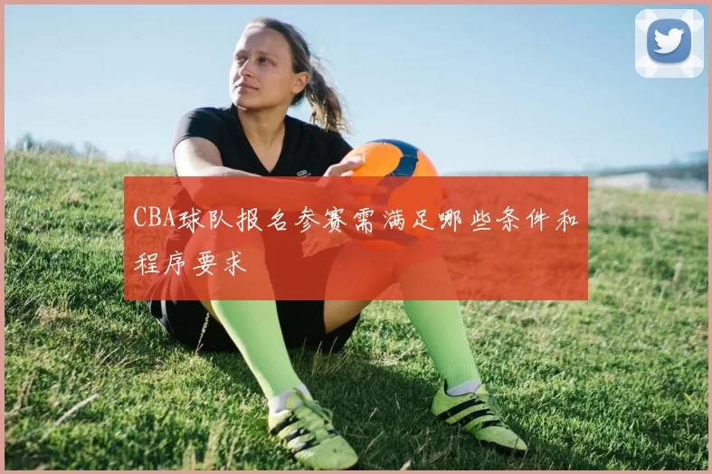 CBA球队报名参赛需满足哪些条件和程序要求