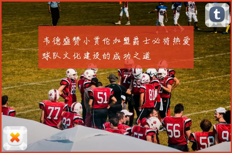 韦德盛赞小贾伦加盟爵士必将热爱球队文化建设的成功之道