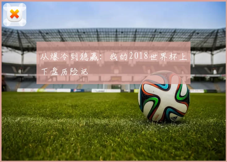 从爆冷到稳赢:我的2018世界杯上下盘历险记