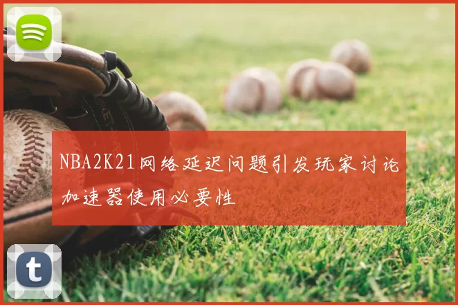 NBA2K21网络延迟问题引发玩家讨论加速器使用必要性