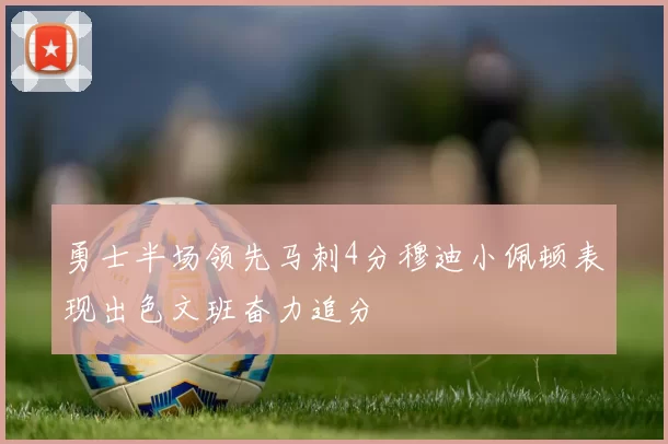 勇士半场领先马刺4分穆迪小佩顿表现出色文班奋力追分