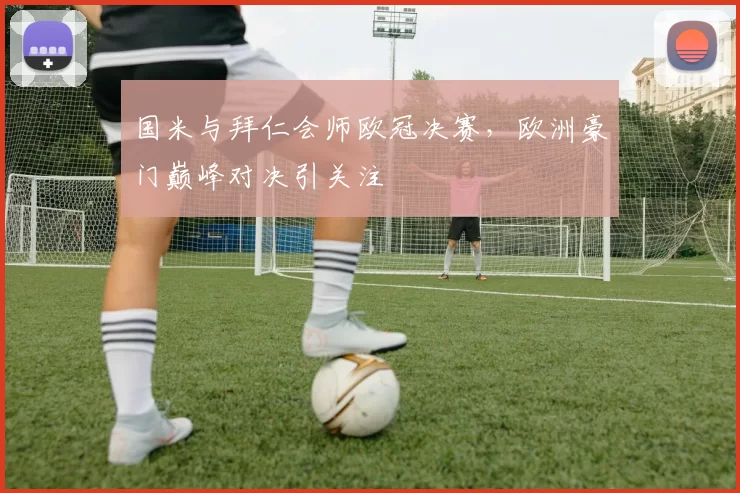 国米与拜仁会师欧冠决赛，欧洲豪门巅峰对决引关注