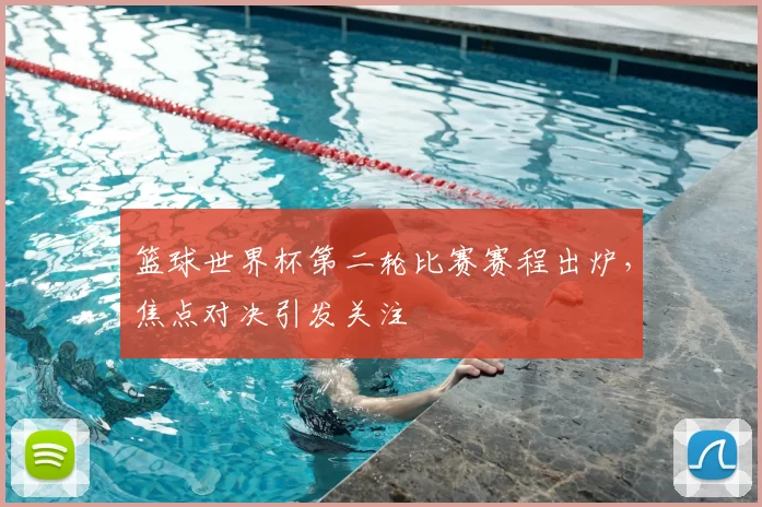 篮球世界杯第二轮比赛赛程出炉，焦点对决引发关注
