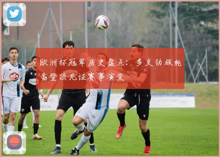 欧洲杯冠军历史盘点：多支劲旅轮番登顶见证赛事演变