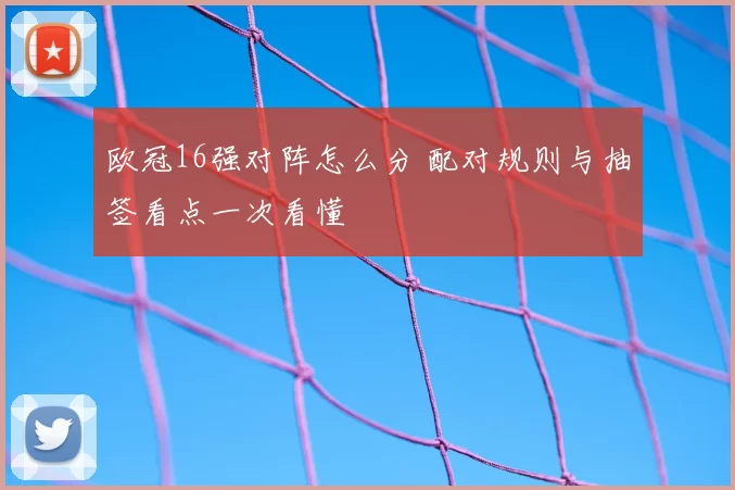 欧冠16强对阵怎么分 配对规则与抽签看点一次看懂