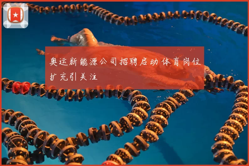 奥运新能源公司招聘启动 体育岗位扩充引关注