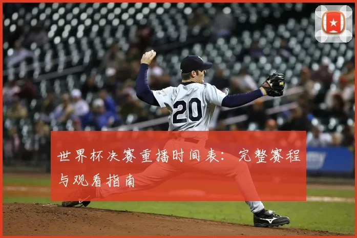 世界杯决赛重播时间表：完整赛程与观看指南