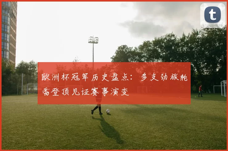 欧洲杯冠军历史盘点：多支劲旅轮番登顶见证赛事演变