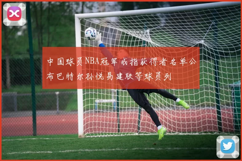 中国球员NBA冠军戒指获得者名单公布巴特尔孙悦易建联等球员列