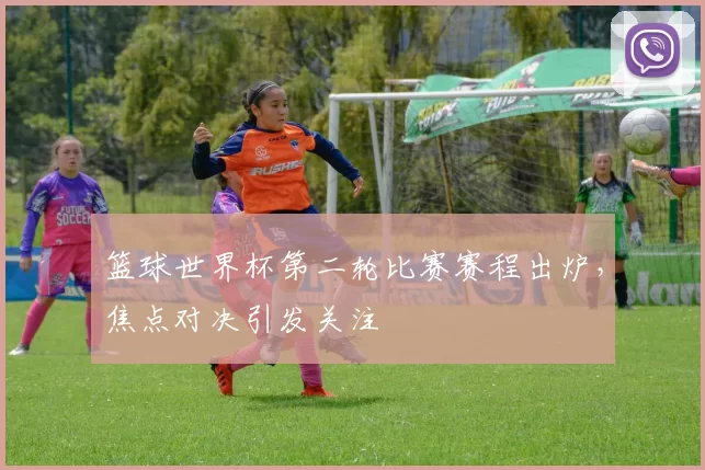 篮球世界杯第二轮比赛赛程出炉，焦点对决引发关注