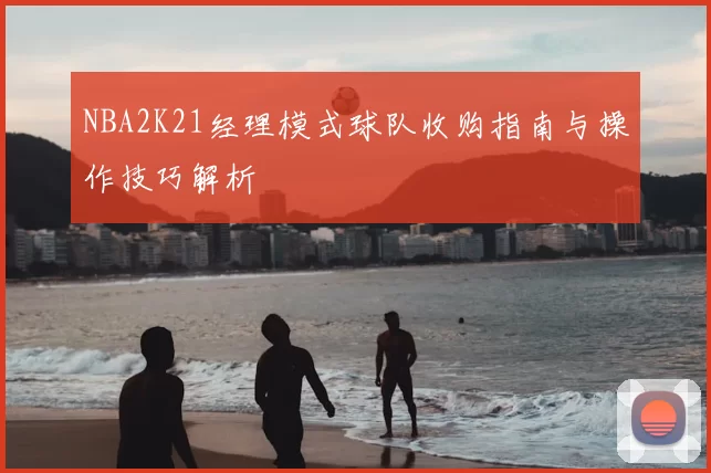 NBA2K21经理模式球队收购指南与操作技巧解析