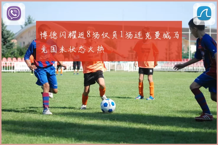 博德闪耀近8场仅负1场连克曼城马竞国米状态火热