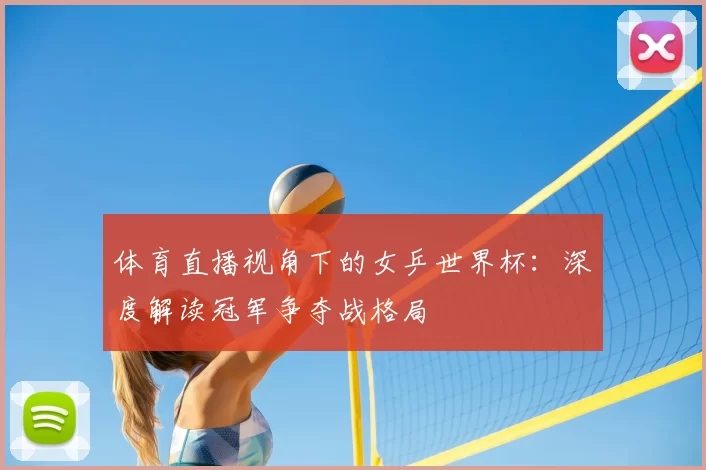 体育直播视角下的女乒世界杯：深度解读冠军争夺战格局