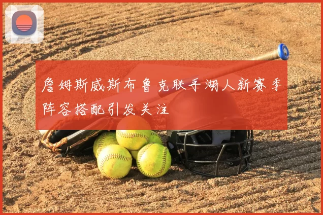 詹姆斯威斯布鲁克联手湖人新赛季阵容搭配引发关注