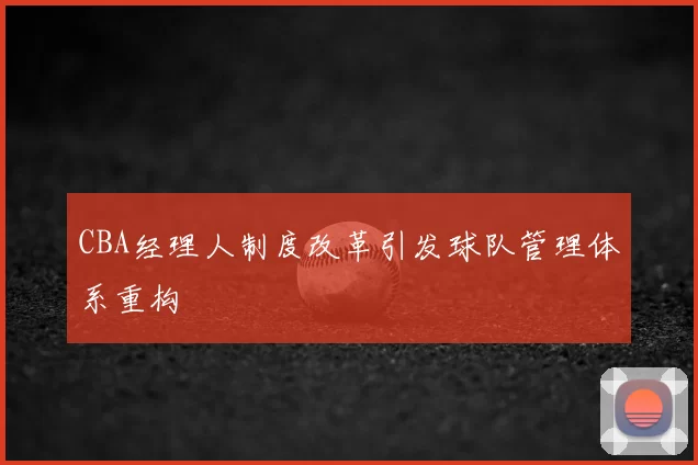 CBA经理人制度改革引发球队管理体系重构