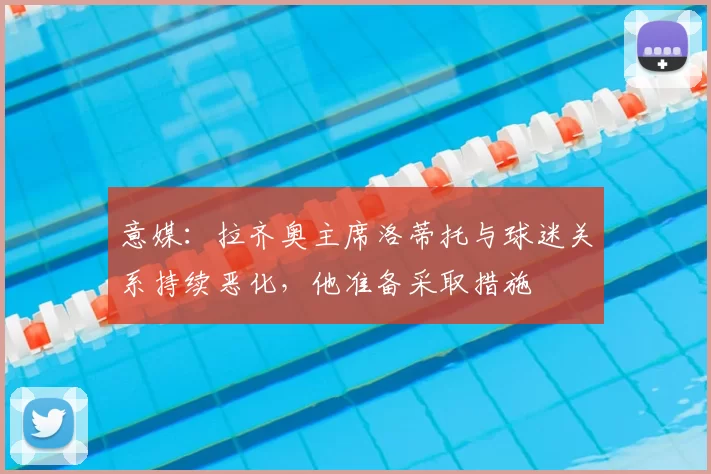 意媒：拉齐奥主席洛蒂托与球迷关系持续恶化，他准备采取措施