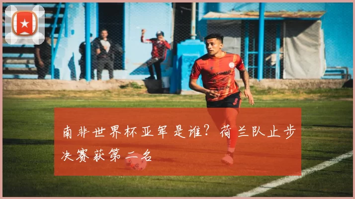 南非世界杯亚军是谁?荷兰队止步决赛获第二名