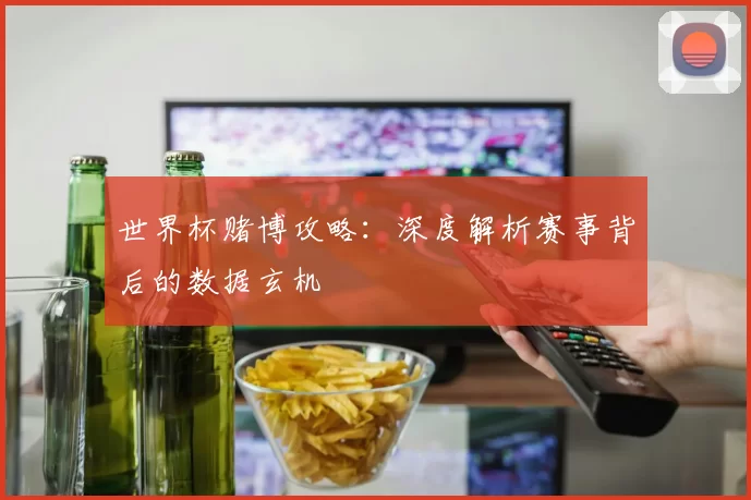 世界杯赌博攻略：深度解析赛事背后的数据玄机
