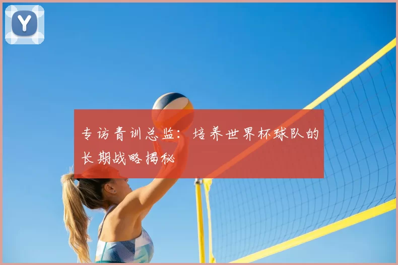 专访青训总监：培养世界杯球队的长期战略揭秘