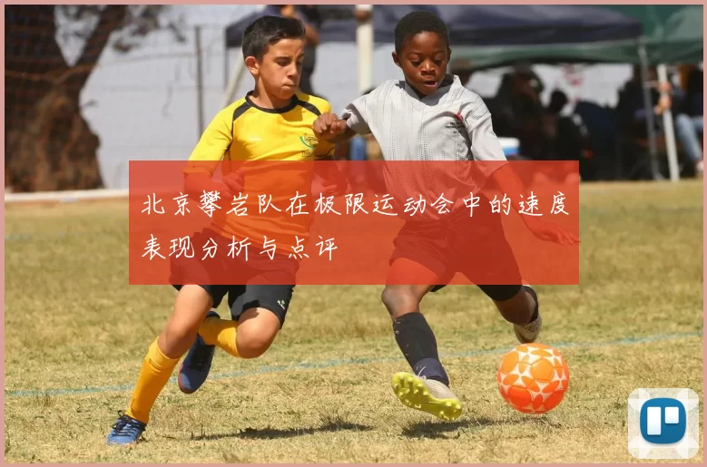 北京攀岩队在极限运动会中的速度表现分析与点评