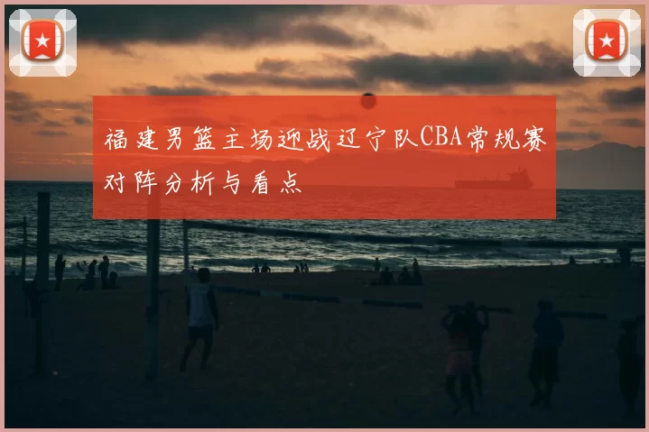 福建男篮主场迎战辽宁队CBA常规赛对阵分析与看点